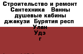Строительство и ремонт Сантехника - Ванны,душевые кабины,джакузи. Бурятия респ.,Улан-Удэ г.